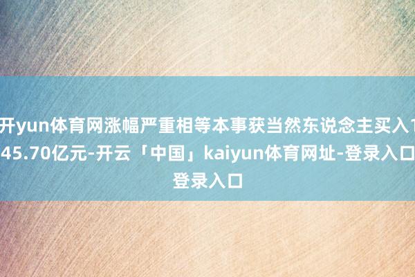 开yun体育网涨幅严重相等本事获当然东说念主买入145.70亿元-开云「中国」kaiyun体育网址-登录入口