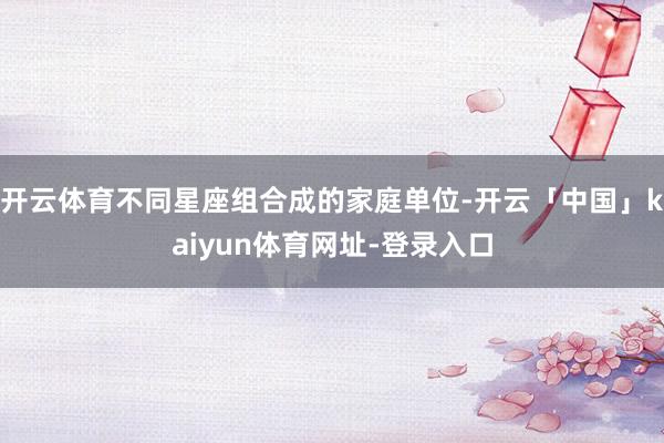 开云体育不同星座组合成的家庭单位-开云「中国」kaiyun体育网址-登录入口