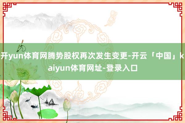开yun体育网腾势股权再次发生变更-开云「中国」kaiyun体育网址-登录入口