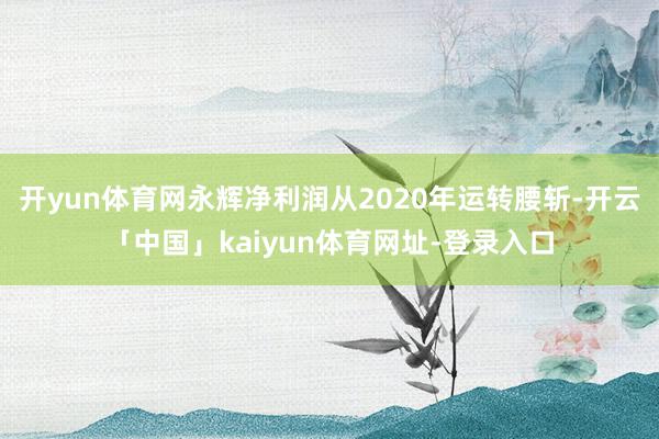 开yun体育网永辉净利润从2020年运转腰斩-开云「中国」kaiyun体育网址-登录入口