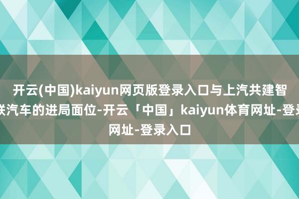 开云(中国)kaiyun网页版登录入口与上汽共建智能网联汽车的进局面位-开云「中国」kaiyun体育网址-登录入口