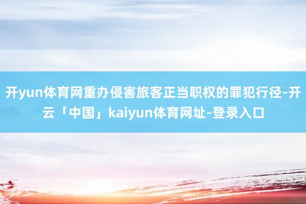 开yun体育网重办侵害旅客正当职权的罪犯行径-开云「中国」kaiyun体育网址-登录入口