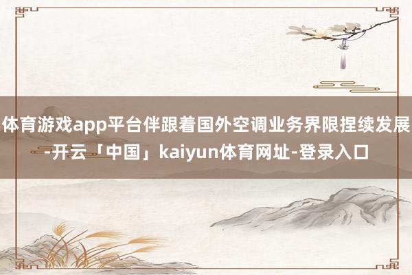 体育游戏app平台伴跟着国外空调业务界限捏续发展-开云「中国」kaiyun体育网址-登录入口