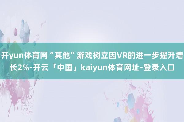 开yun体育网“其他”游戏树立因VR的进一步擢升增长2%-开云「中国」kaiyun体育网址-登录入口