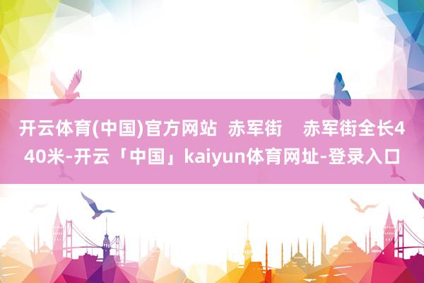 开云体育(中国)官方网站  赤军街    赤军街全长440米-开云「中国」kaiyun体育网址-登录入口