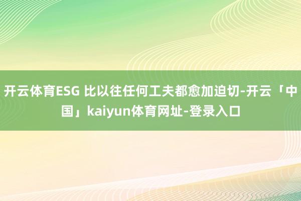 开云体育ESG 比以往任何工夫都愈加迫切-开云「中国」kaiyun体育网址-登录入口