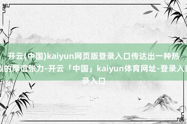 开云(中国)kaiyun网页版登录入口传达出一种热烈的厚谊张力-开云「中国」kaiyun体育网址-登录入口