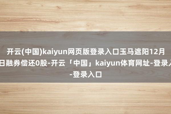 开云(中国)kaiyun网页版登录入口玉马遮阳12月10日融券偿还0股-开云「中国」kaiyun体育网址-登录入口