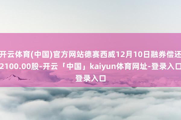 开云体育(中国)官方网站德赛西威12月10日融券偿还2100.00股-开云「中国」kaiyun体育网址-登录入口