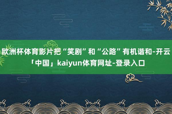 欧洲杯体育影片把“笑剧”和“公路”有机谐和-开云「中国」kaiyun体育网址-登录入口