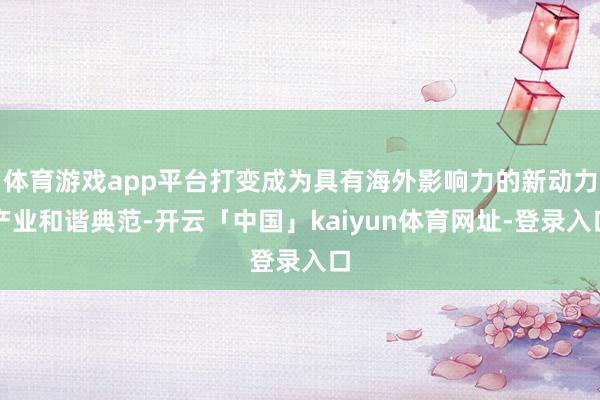 体育游戏app平台打变成为具有海外影响力的新动力产业和谐典范-开云「中国」kaiyun体育网址-登录入口