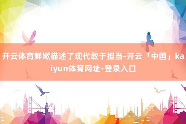开云体育鲜嫩描述了现代敢于担当-开云「中国」kaiyun体育网址-登录入口