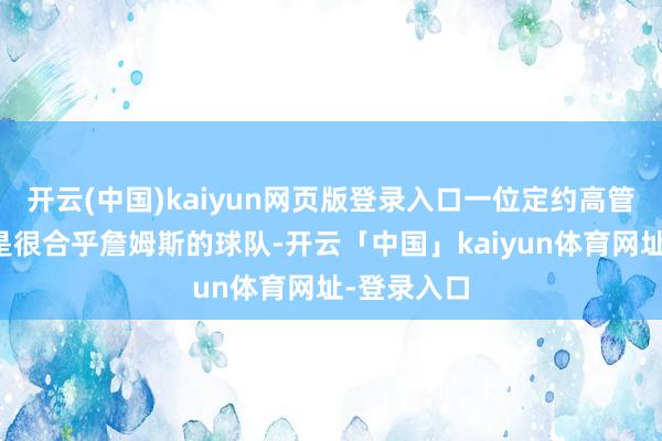 开云(中国)kaiyun网页版登录入口一位定约高管以为国王是很合乎詹姆斯的球队-开云「中国」kaiyun体育网址-登录入口