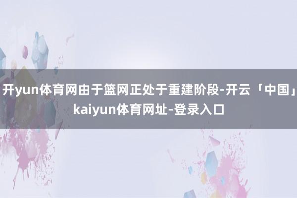 开yun体育网由于篮网正处于重建阶段-开云「中国」kaiyun体育网址-登录入口