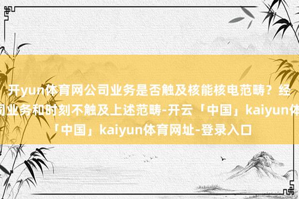 开yun体育网公司业务是否触及核能核电范畴？经纬股份：现在公司业务和时刻不触及上述范畴-开云「中国」kaiyun体育网址-登录入口