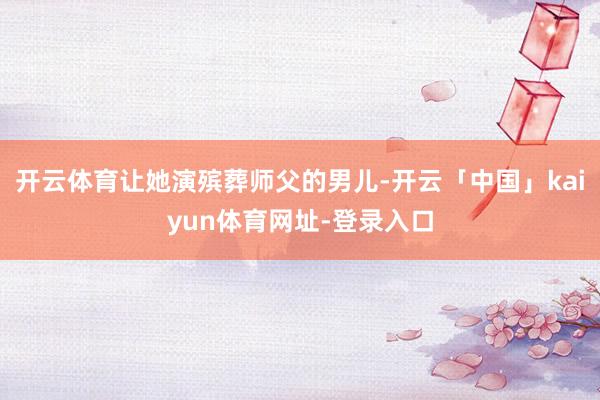 开云体育让她演殡葬师父的男儿-开云「中国」kaiyun体育网址-登录入口
