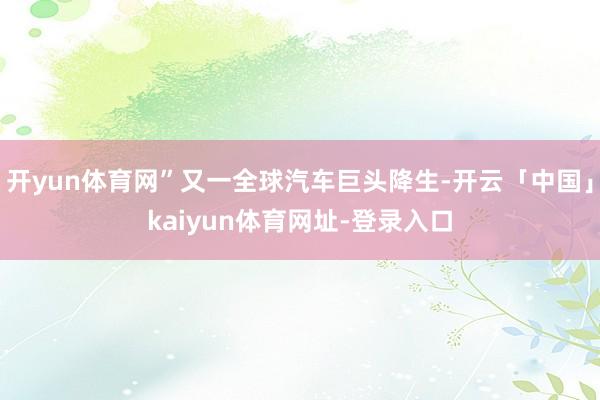 开yun体育网”又一全球汽车巨头降生-开云「中国」kaiyun体育网址-登录入口