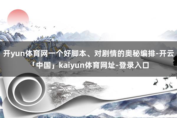 开yun体育网一个好脚本、对剧情的奥秘编排-开云「中国」kaiyun体育网址-登录入口