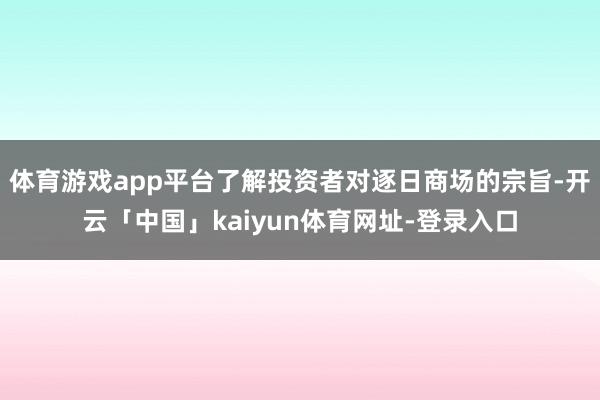 体育游戏app平台了解投资者对逐日商场的宗旨-开云「中国」kaiyun体育网址-登录入口