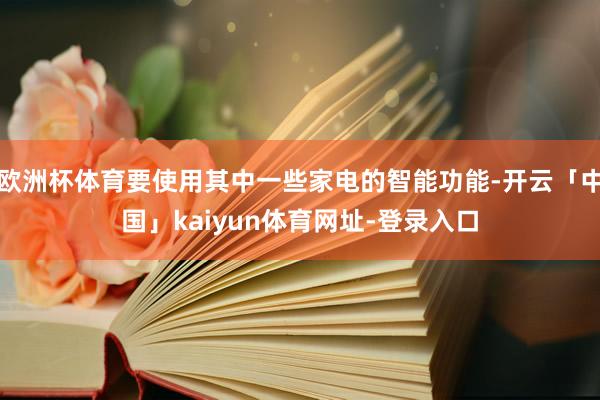 欧洲杯体育要使用其中一些家电的智能功能-开云「中国」kaiyun体育网址-登录入口