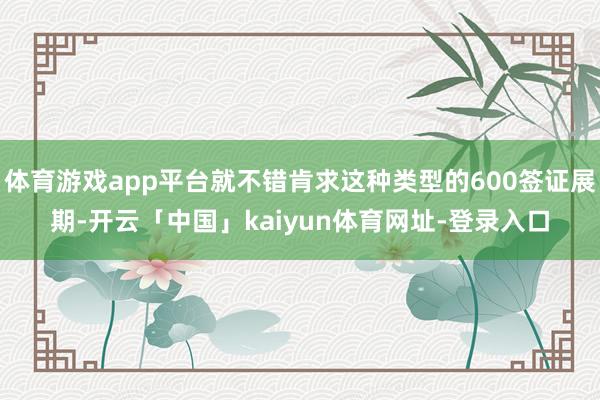 体育游戏app平台就不错肯求这种类型的600签证展期-开云「中国」kaiyun体育网址-登录入口
