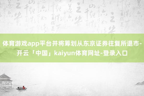 体育游戏app平台并将筹划从东京证券往复所退市-开云「中国」kaiyun体育网址-登录入口