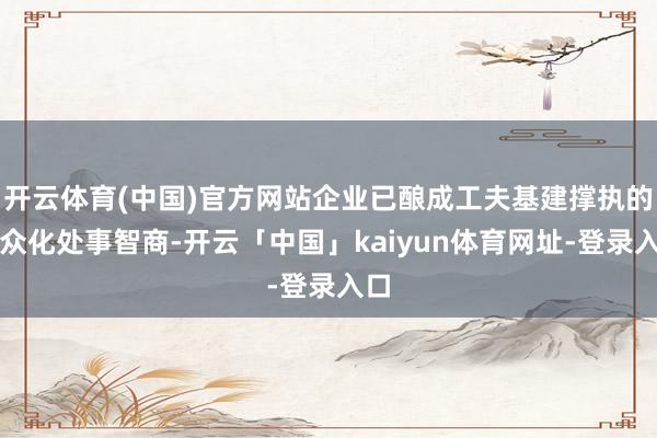 开云体育(中国)官方网站企业已酿成工夫基建撑执的民众化处事智商-开云「中国」kaiyun体育网址-登录入口