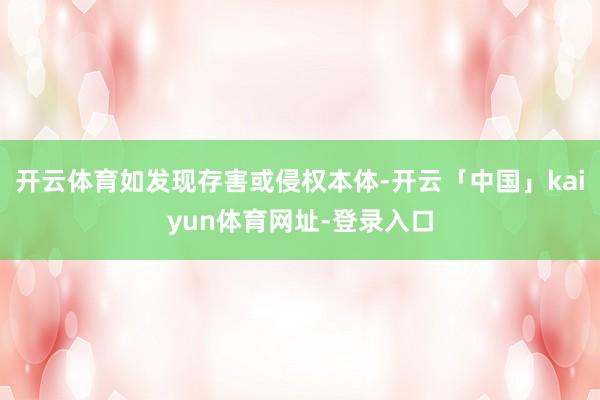 开云体育如发现存害或侵权本体-开云「中国」kaiyun体育网址-登录入口
