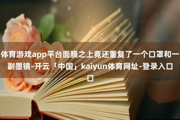 体育游戏app平台面膜之上竟还重复了一个口罩和一副墨镜-开云「中国」kaiyun体育网址-登录入口