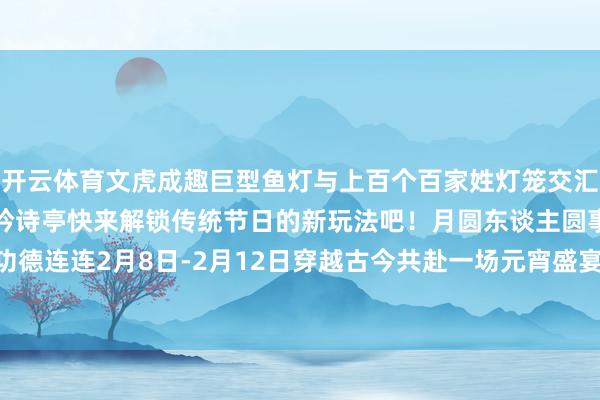 开云体育文虎成趣巨型鱼灯与上百个百家姓灯笼交汇周折超出片的花神小院、吟诗亭快来解锁传统节日的新玩法吧！月圆东谈主圆事事圆满花好灯好功德连连2月8日-2月12日穿越古今共赴一场元宵盛宴！-开云「中国」kaiyun体育网址-登录入口