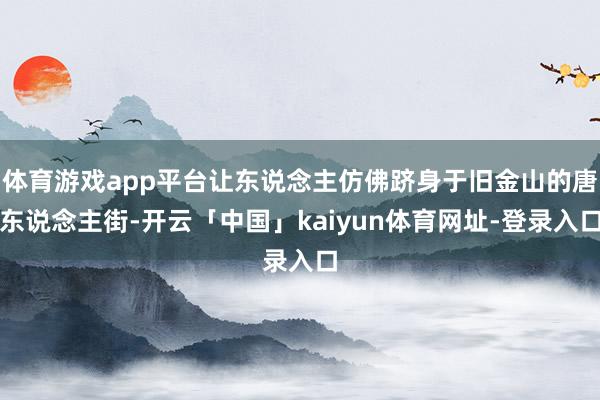 体育游戏app平台让东说念主仿佛跻身于旧金山的唐东说念主街-开云「中国」kaiyun体育网址-登录入口