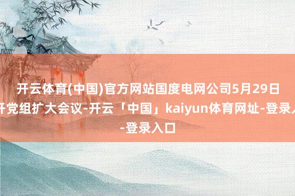 开云体育(中国)官方网站　　国度电网公司5月29日召开党组扩大会议-开云「中国」kaiyun体育网址-登录入口