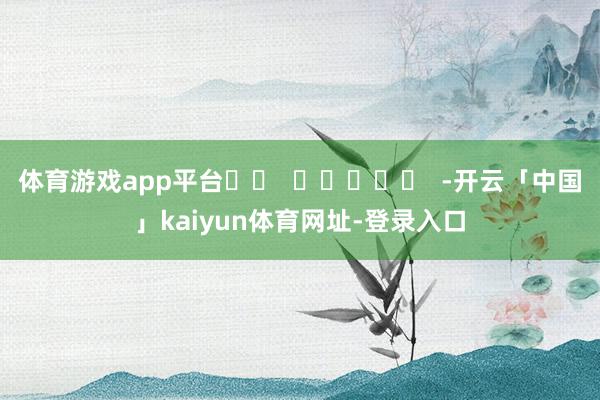 体育游戏app平台		  					  -开云「中国」kaiyun体育网址-登录入口