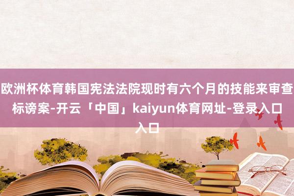 欧洲杯体育韩国宪法法院现时有六个月的技能来审查标谤案-开云「中国」kaiyun体育网址-登录入口