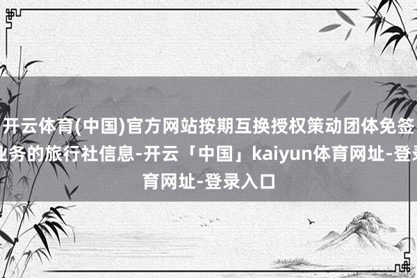 开云体育(中国)官方网站按期互换授权策动团体免签旅游业务的旅行社信息-开云「中国」kaiyun体育网址-登录入口