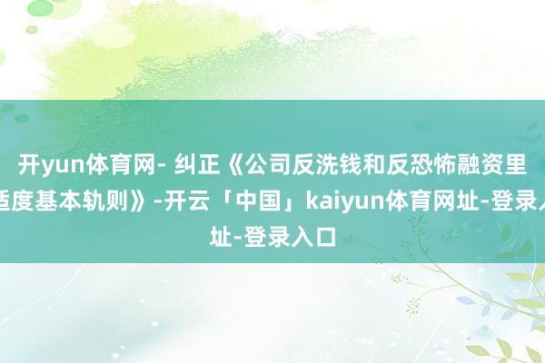开yun体育网- 纠正《公司反洗钱和反恐怖融资里面适度基本轨则》-开云「中国」kaiyun体育网址-登录入口