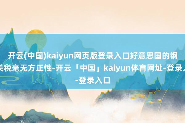 开云(中国)kaiyun网页版登录入口好意思国的钢铝关税毫无方正性-开云「中国」kaiyun体育网址-登录入口