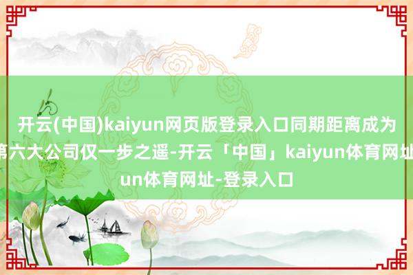 开云(中国)kaiyun网页版登录入口同期距离成为日本市值第六大公司仅一步之遥-开云「中国」kaiyun体育网址-登录入口