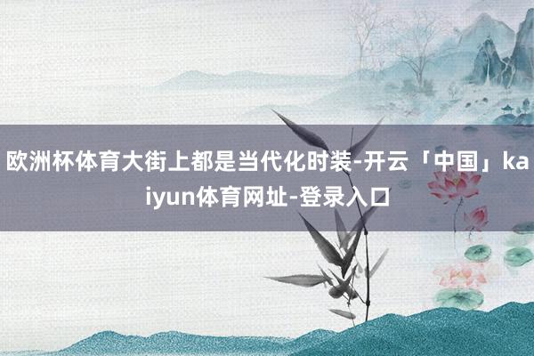 欧洲杯体育大街上都是当代化时装-开云「中国」kaiyun体育网址-登录入口
