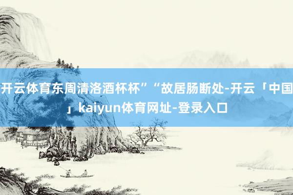开云体育东周清洛酒杯杯”“故居肠断处-开云「中国」kaiyun体育网址-登录入口