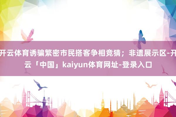 开云体育诱骗繁密市民搭客争相竞猜；非遗展示区-开云「中国」kaiyun体育网址-登录入口