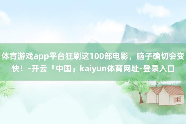 体育游戏app平台狂刷这100部电影，脑子确切会变快！-开云「中国」kaiyun体育网址-登录入口