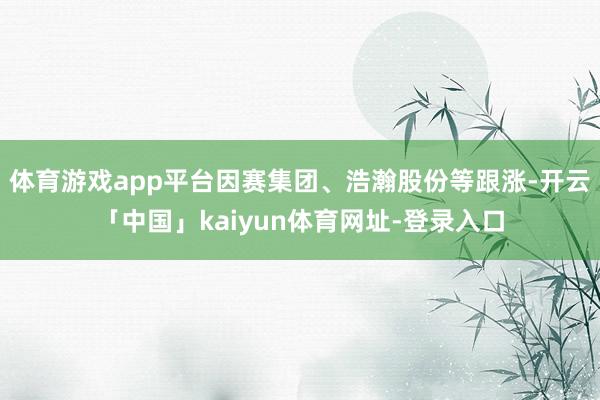 体育游戏app平台因赛集团、浩瀚股份等跟涨-开云「中国」kaiyun体育网址-登录入口