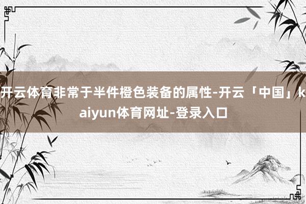 开云体育非常于半件橙色装备的属性-开云「中国」kaiyun体育网址-登录入口