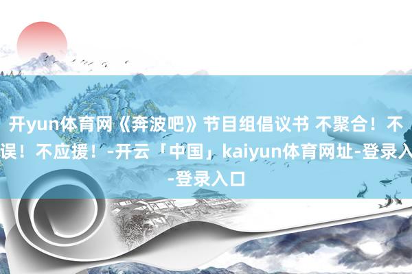开yun体育网《奔波吧》节目组倡议书 不聚合！不阻误！不应援！-开云「中国」kaiyun体育网址-登录入口