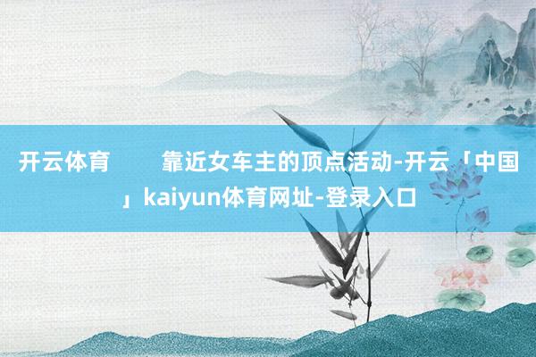 开云体育        靠近女车主的顶点活动-开云「中国」kaiyun体育网址-登录入口