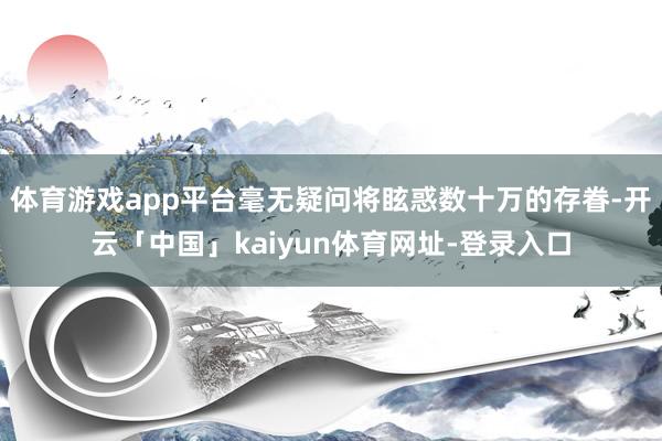 体育游戏app平台毫无疑问将眩惑数十万的存眷-开云「中国」kaiyun体育网址-登录入口