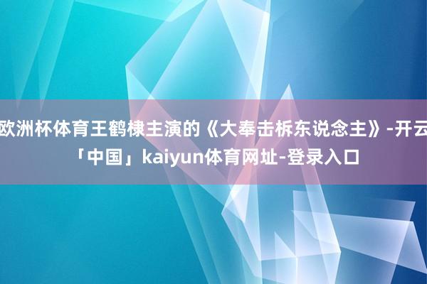 欧洲杯体育王鹤棣主演的《大奉击柝东说念主》-开云「中国」kaiyun体育网址-登录入口