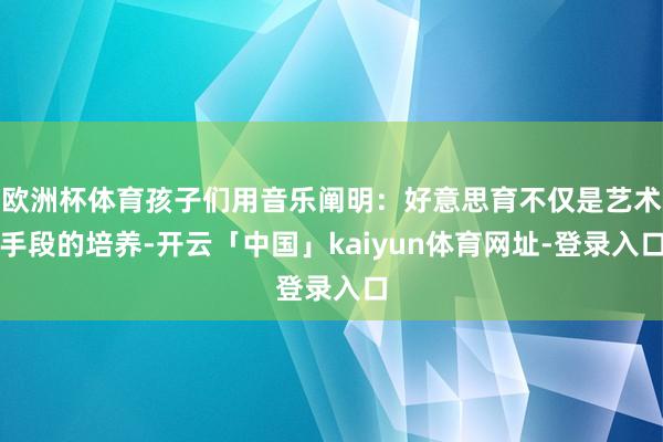 欧洲杯体育孩子们用音乐阐明：好意思育不仅是艺术手段的培养-开云「中国」kaiyun体育网址-登录入口