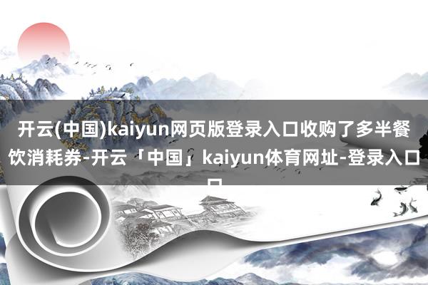 开云(中国)kaiyun网页版登录入口收购了多半餐饮消耗券-开云「中国」kaiyun体育网址-登录入口